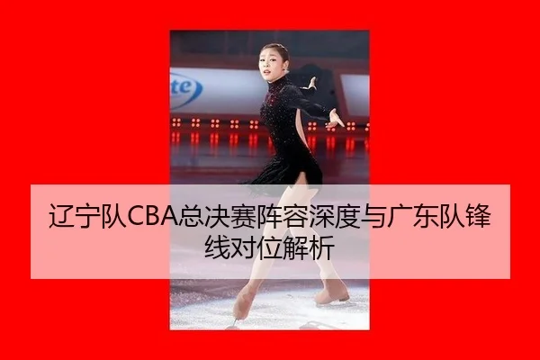 辽宁队CBA总决赛阵容深度与广东队锋线对位解析