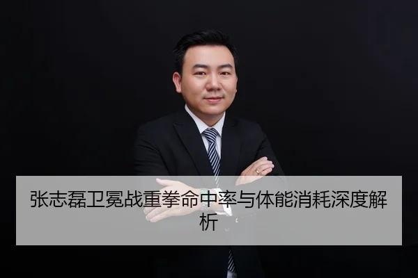张志磊卫冕战重拳命中率与体能消耗深度解析