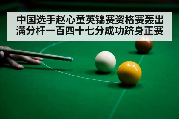 中国选手赵心童英锦赛资格赛轰出满分杆一百四十七分成功跻身正赛