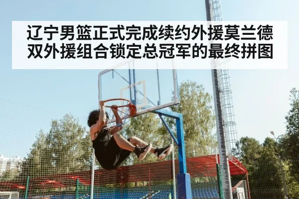 辽宁男篮正式完成续约外援莫兰德 双外援组合锁定总冠军的最终拼图