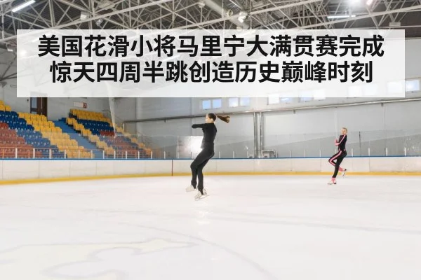 美国花滑小将马里宁大满贯赛完成惊天四周半跳创造历史巅峰时刻