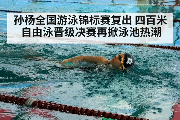 孙杨全国游泳锦标赛复出 四百米自由泳晋级决赛再掀泳池热潮