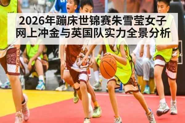 2026年蹦床世锦赛朱雪莹女子网上冲金与英国队实力全景分析